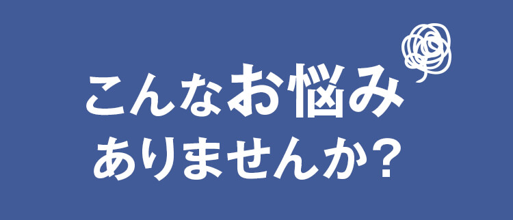 こんなお悩みありませんか？
